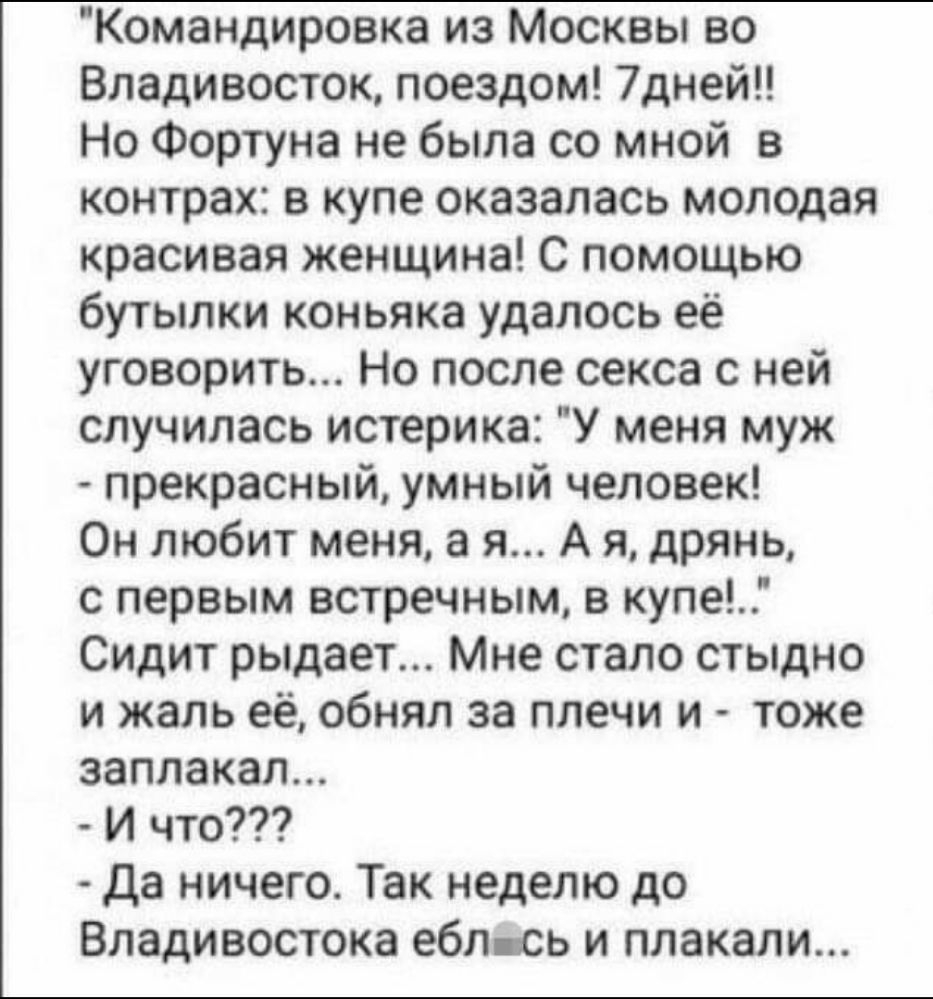 Командировка из Москвы во Владивосток поездом 7дней Но Фортуна не была со мной в контрах в купе оказалась молодая красивая женщина С помощью бутылки коньяка удалось её уговорить Но после секса с ней случилась истерика У меня муж прекрасный умный человек Он любит меня а я А я дрянь с первым встречным в купе Сидит рыдает Мне стало стыдно и жаль её обнял за плечи и тоже заплакал И что Да ничего Так н