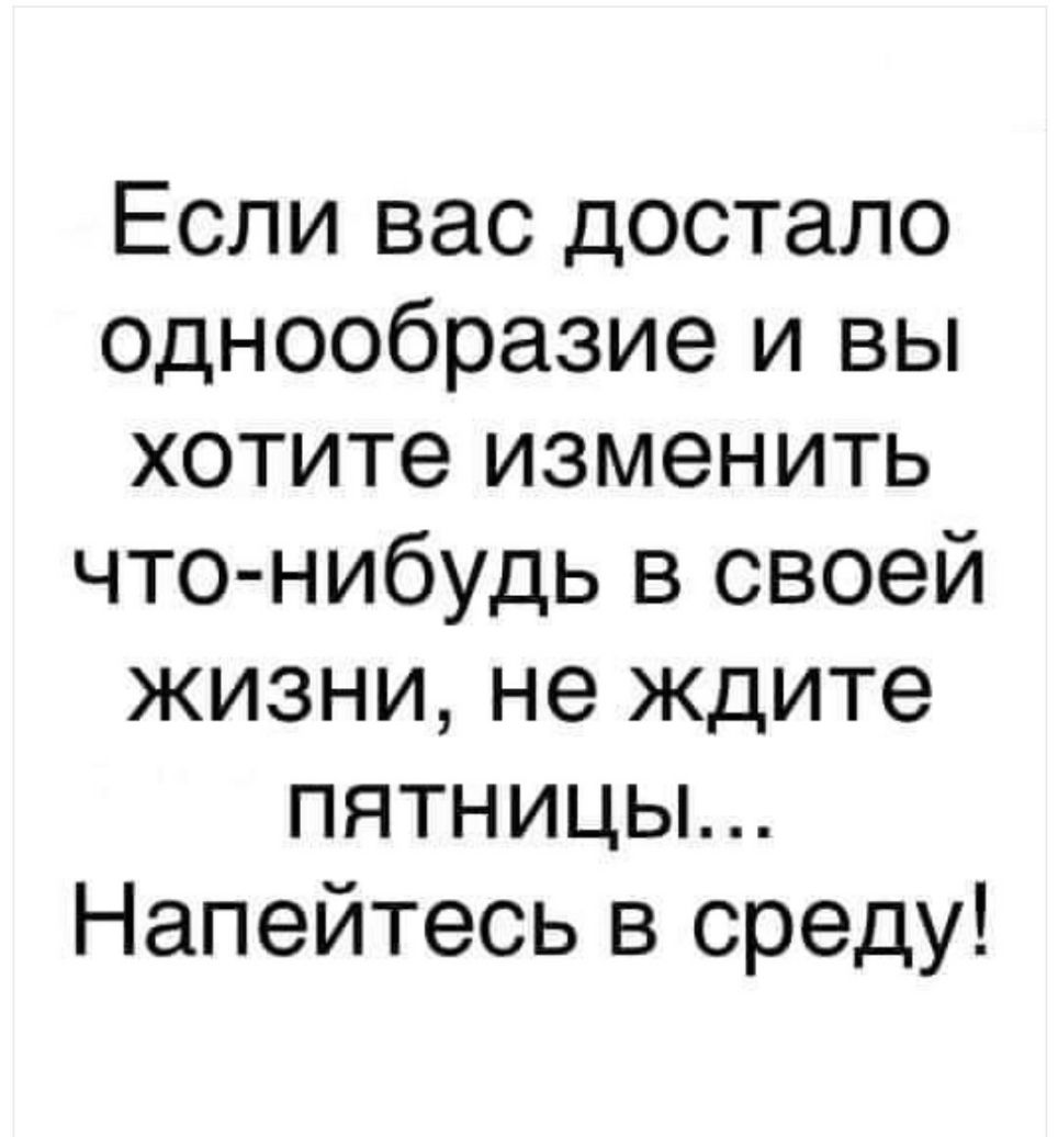 Если вас достало Однообразие и вы хотите изменить что нибудь в своей жизни не ждите пятницьъ Напейтесь в среду