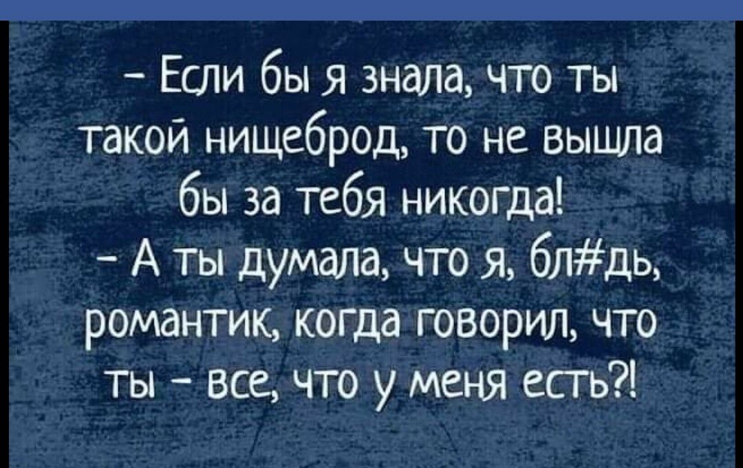 Если бы я знала что ты такой нищеброд то не вышла бы за тебя никогда А ты думала что я блдь романтик когда говорил что ты все что у меня есгь