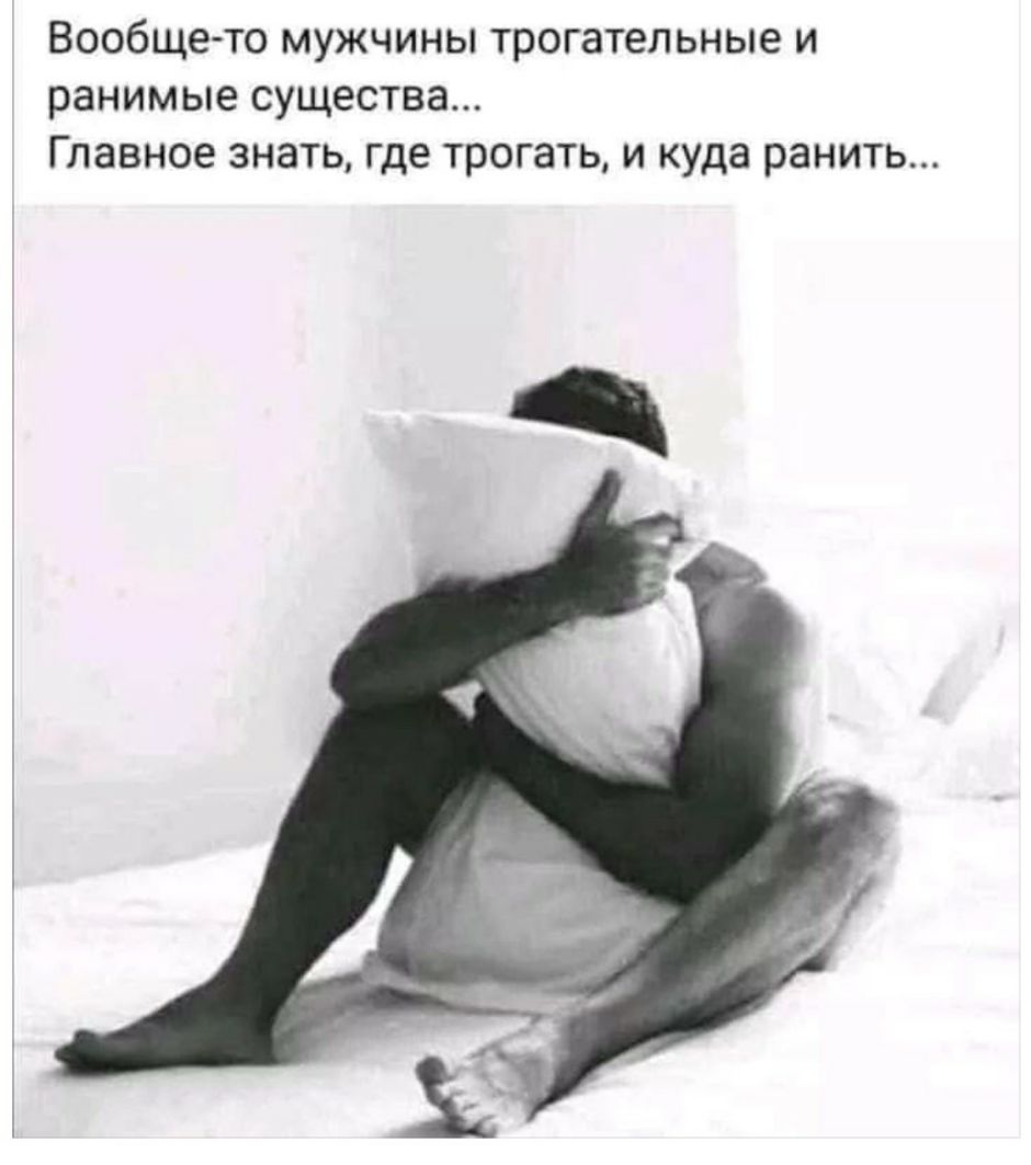 Вообще то мужчины трогательные и ранимые существа Главное знать где трогать и куда ранить