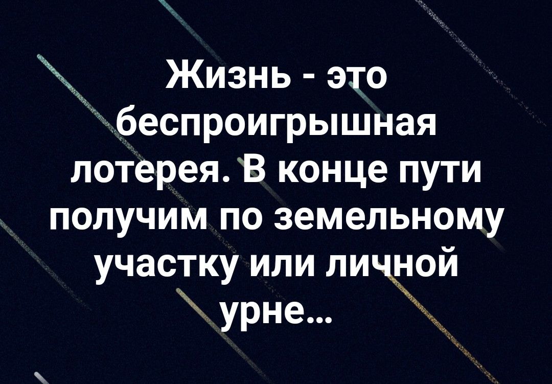 Жизнь это іабеспроигрьпшная лотереяВ конце пути получим по земельному участку или личддюй урне