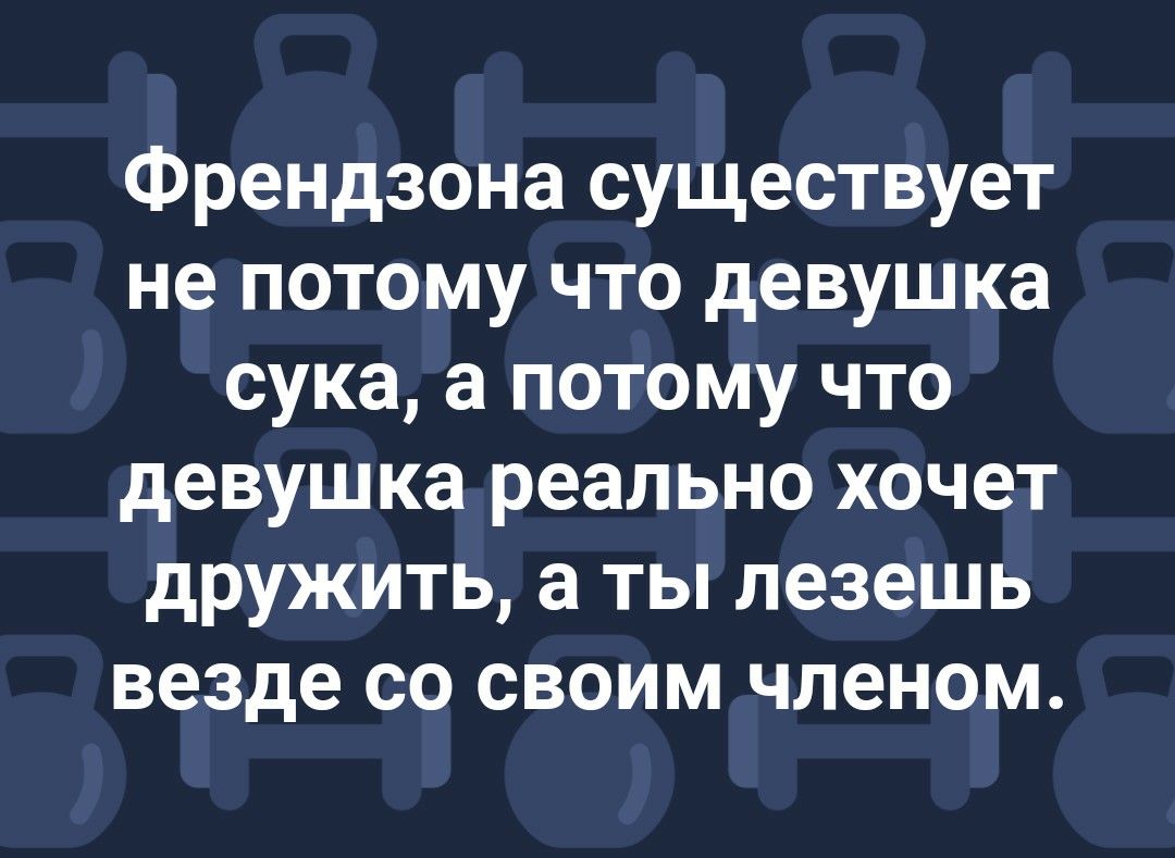 Френдзона существует не потому что девушка сука а потому что девушка реально хочет дружить а ты лезешь везде со своим членом