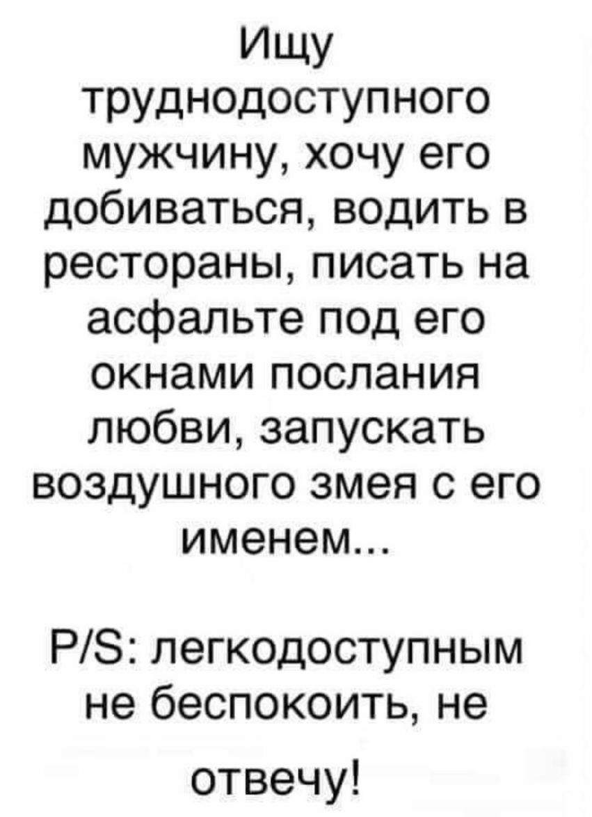 ИЩУ труднодоступ ного мужчину хочу его добиваться водить в рестораны писать на асфальте под его окнами послания любви запускать воздушного змея с его именем РЗ легкодоступным не беспокоить не отвечу