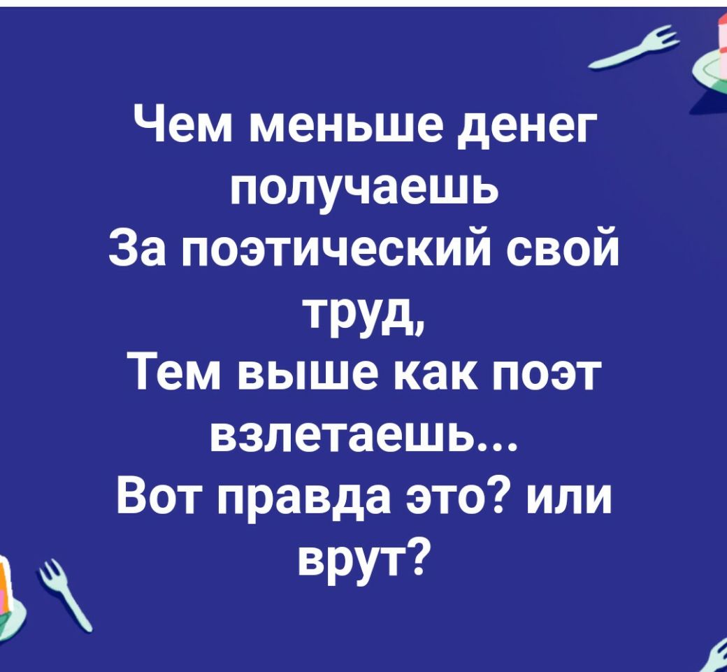 4 Чем меньше денег получаешь За поэтический свой ТРУД Тем выше как поэт взлетаешь Вот правда это или Ь врут