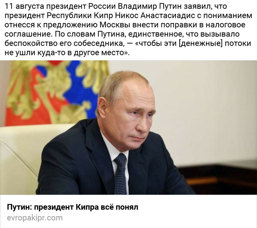 11 августа президент России Владимир Путин заявил что президент Республики Кипр Никос Анастасиадис с пониманием отнесся к предложению Москвы внести поправки в налоговое соглашение По словам Путина единственное что вызывало беспокойство его собеседника чтобы эти денежные потоки не ушли кудато в другое место Путин президент Кипра всё понял