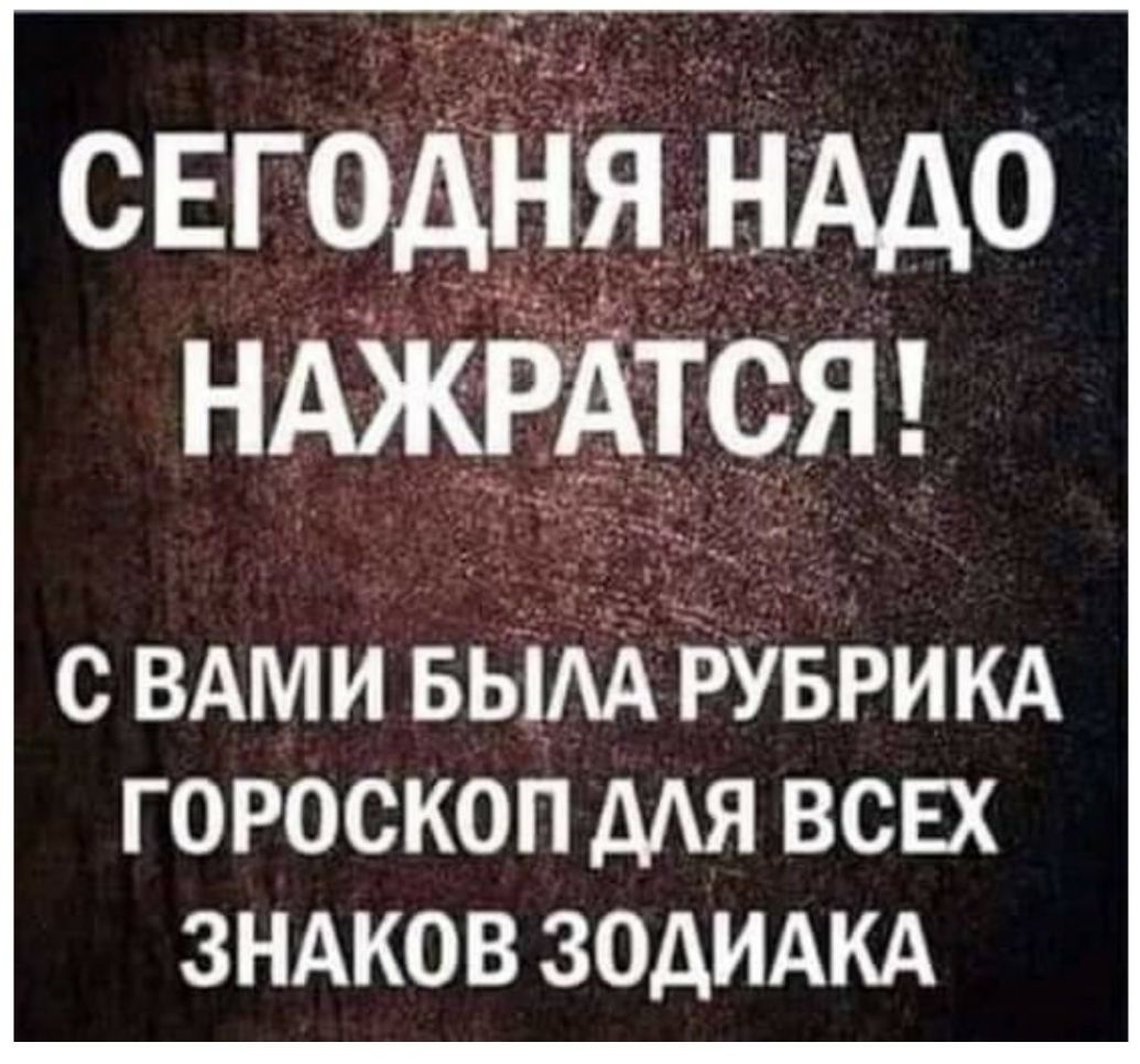СЕГОДНЯ НАДО НАЖРАЕСЯ С ВАМИ БЫАА РУБРИКА ГОРОСКОП МЯ ВСЕХ ЗНАКОВ ЗОДИАКА