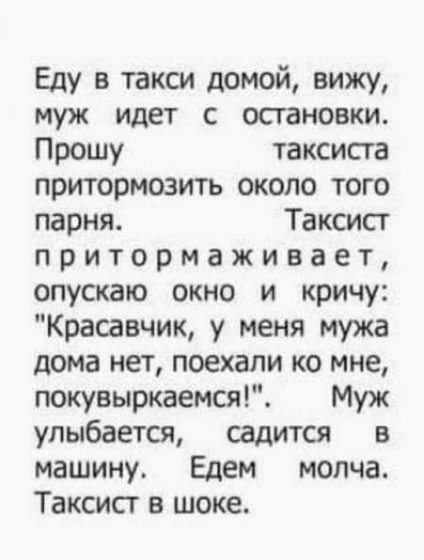 Еду в такси домой вижу муж идет с остановки Прошу таксиста притормозить около того парня Таксист притормаживает опускаю окно и кричу Красавчик у меня мужа дома нет поехали ко мне покувыркаемся Муж улыбается садится в машину Едем молча Таксист шоке