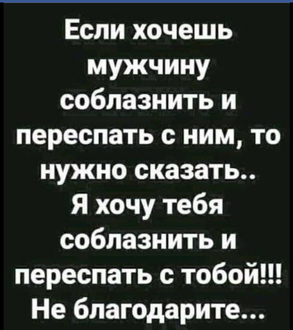 Если хочешь мужчину соблазнить и переспать с ним то нужно сказать Я хочу тебя соблазнить и переспать с тобой Не благодарите