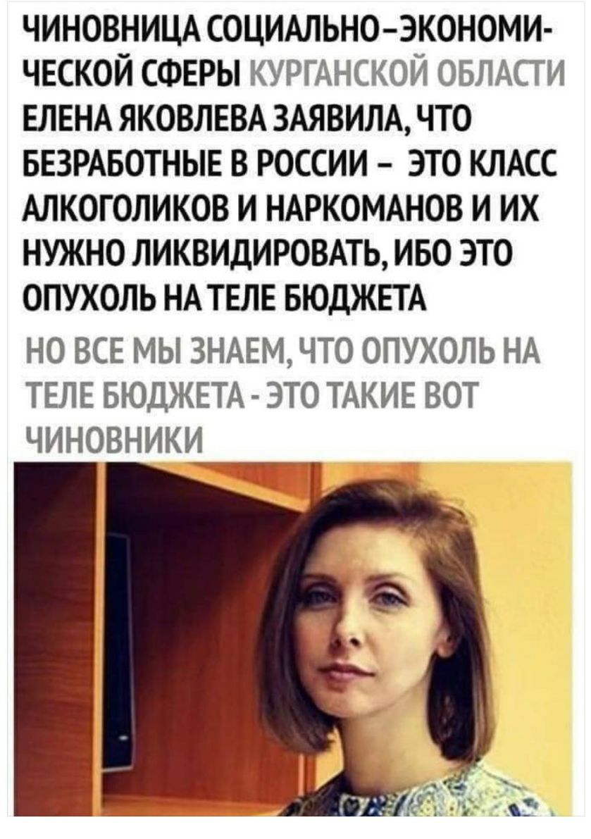 ЧИНОВНИЦА СОЦИАЛЬНО ЭКОНОМИ ЧЕСКОЙ СФЕРЫ КУРГАНСКОЙ ОБЛАСТИ ЕЛЕНА ЯКОВЛЕВА ЗАЯВИЛА что БЕЗРАБОТНЫЕ в россии это КЛАСС Алкоголиков и НАРКОМАНОВ и их нужно ликвидиювмь иво это опухоль НА ТЕЛЕ БЮДЖЕТА НО ВСЕ МЫ ЗНАЕМ ЧТО ОПУХОЛЬ НА ТЕЛЕ БЮДЖЕТА ЭТО ТАКИЕ ВОТ ЧИНОВНИКИ