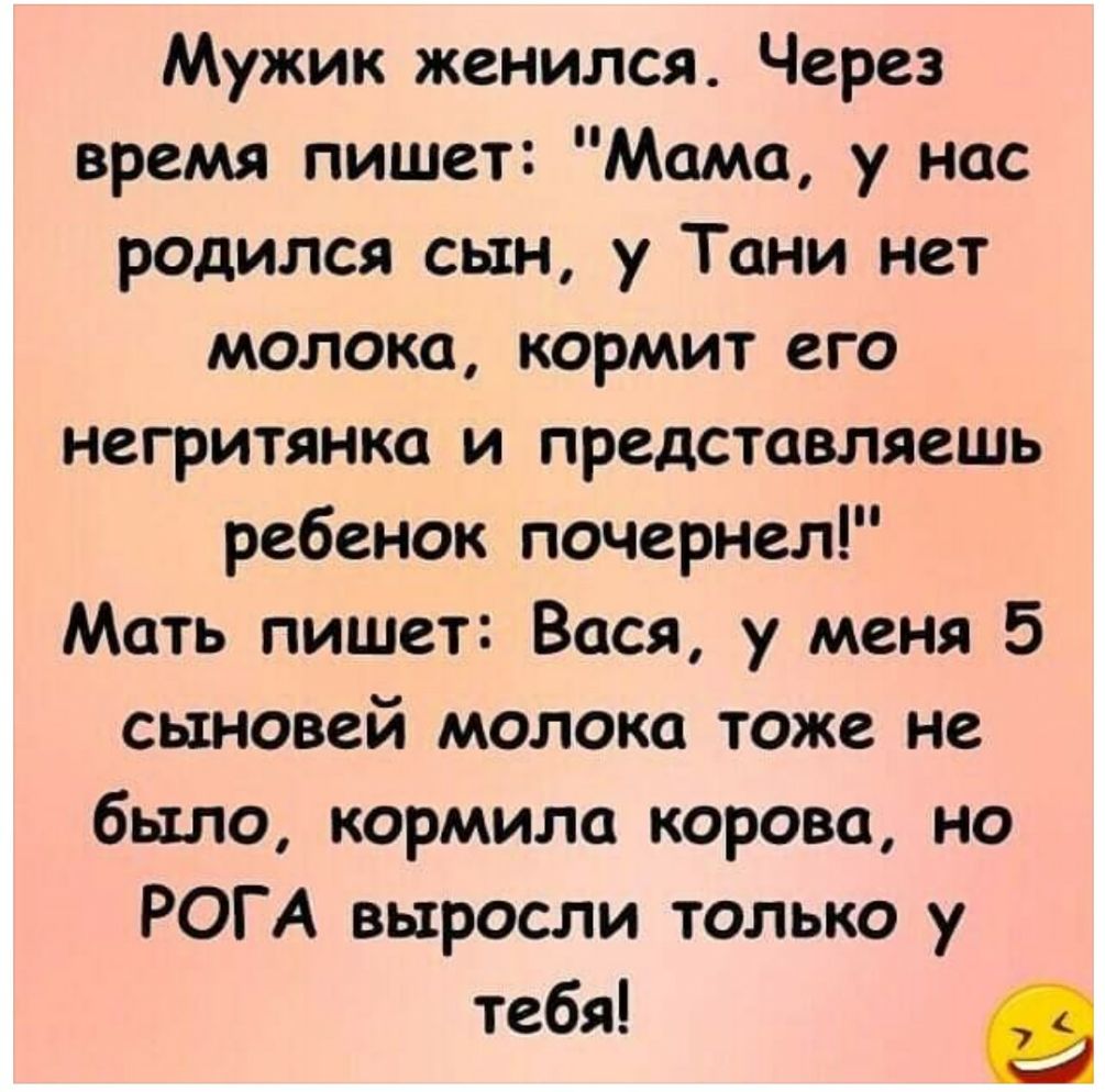 Мужик женился Через время пишет Мама у нас родился сын у Тани нет молока кормит его негритянка и представляешь ребенок почернел Мать пишет Вася у меня 5 сыновей молока тоже не было кормила корова но РОГА выросли только у тебя _