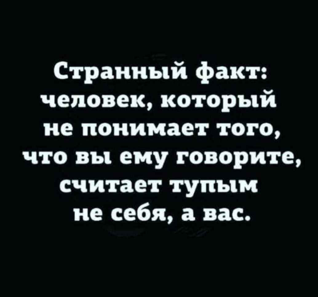 Странный факт человек который не понимает того что вы ему говорите считает тупым не себя а вас