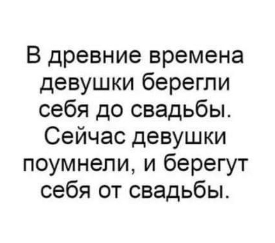 В древние времена девушки берегли себя до свадьбы Сейчас девушки поумнели и берегут себя от свадьбы