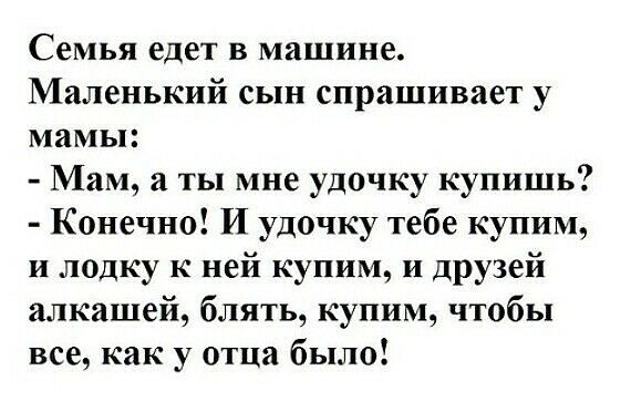 Семья едет в машине Маленький сын спрашивает у мамы Мам а ты мне удочку купишь Конечно И удочку тебе купим и лодку к ней купим и друзей алкашей блять купим чтобы все как у отца было