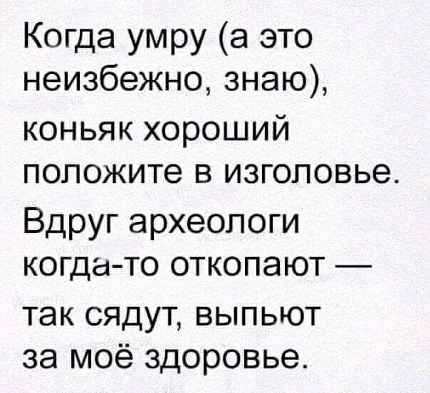 Когда умру а это неизбежно знаю коньяк хороший положите в изголовье Вдруг археологи когда то откопают так сядут выпьют за моё здоровье