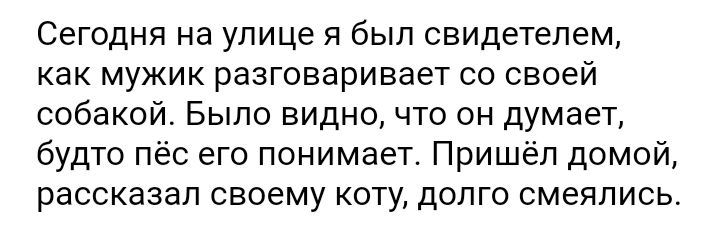 Сегодня на улице я был свидетелем как мужик разговаривает со своей собакой Было видно что он думает будто пёс его понимает Пришёл домой рассказал своему коту долго смеялись