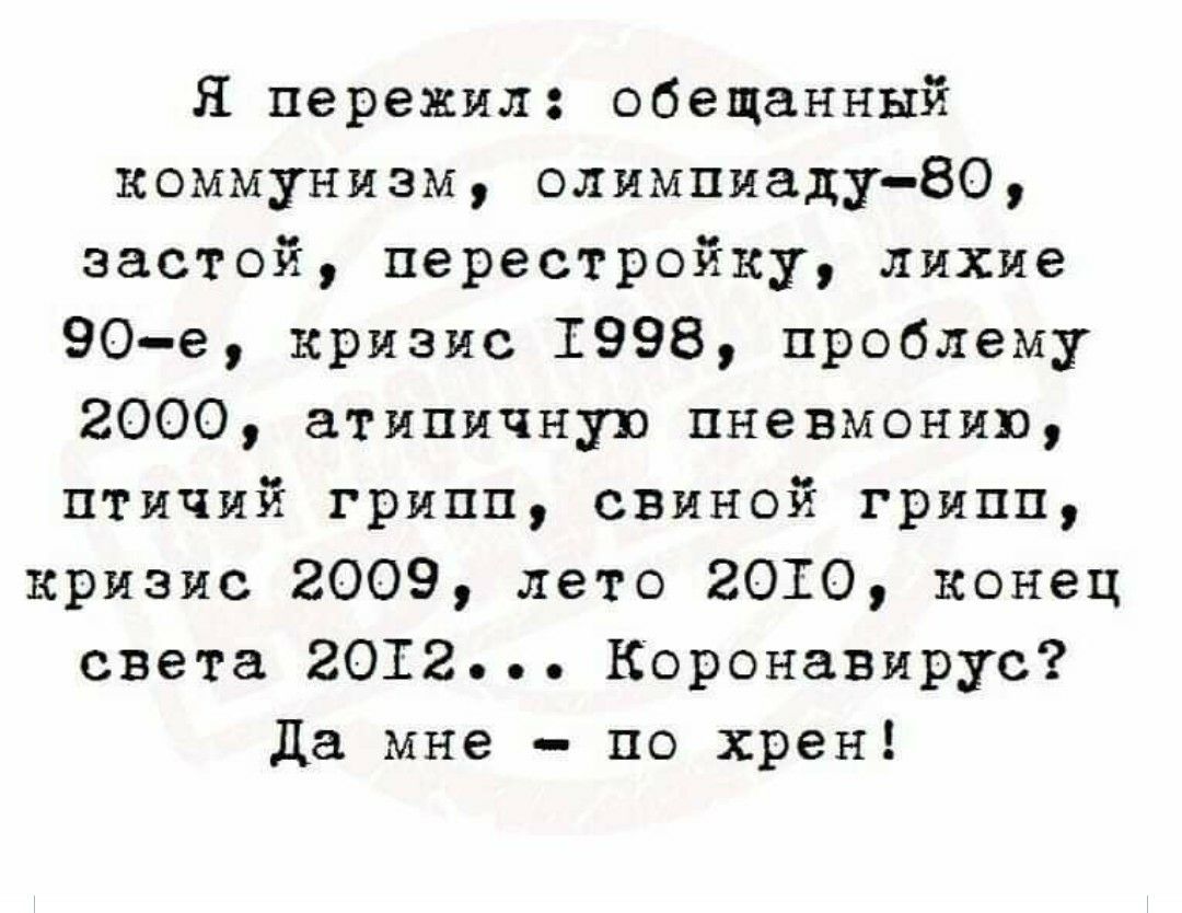 Я пережил обещанный коммунизм олимпиаду80 застой перестройку лихие 90е кризис 1998 проблему 2000 атипичную пневмонию птичий грипп свиной грипп кризис 2009 лето 2010 конец света 2012 Коронавирус да мне по хрен