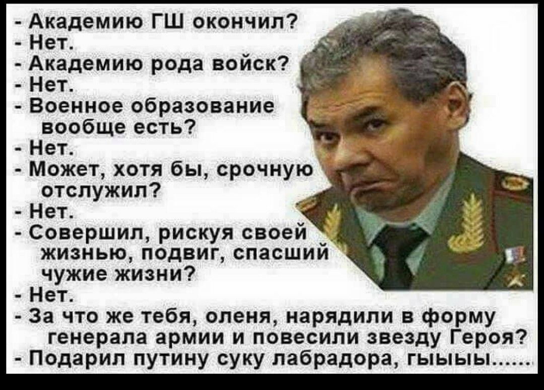 Академию ГШ окончил Нет _ Академию рода войск Нет Военное образование вообще есть Нет _ Может хотя бы срочную г отслужил Нет Совершил рискуя своей жизнью подвиг спасший чужие жизни Нет За что же тебя оленя нарядили в форму генерала армии и повесили звезду Героя Подарил путину суку лабрадора гыыыы