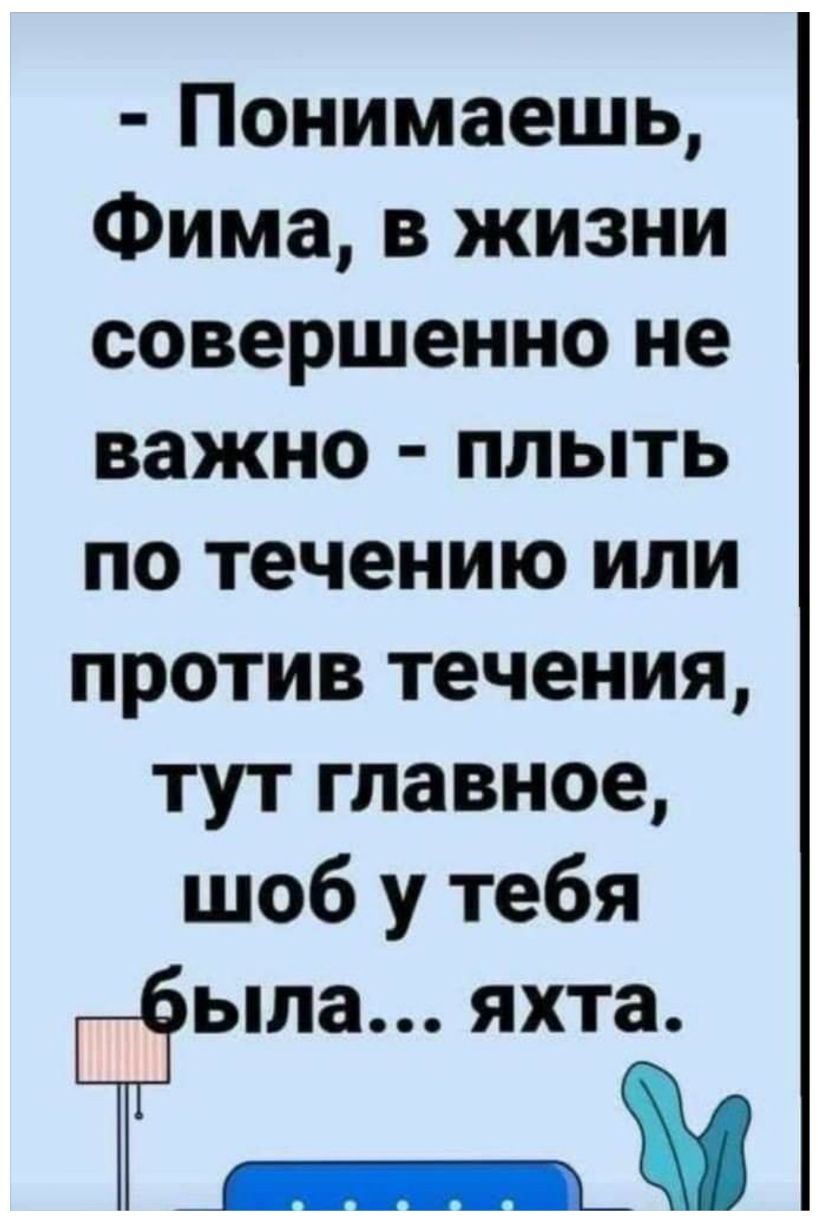 Понимаешь Фима в жизни совершенно не важно плыть по течению или против течения тут главное шоб у тебя Ёыпа яхта