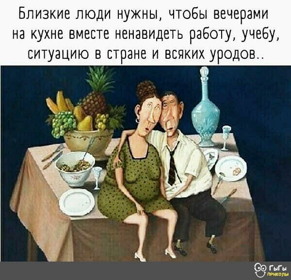 Близкие люди нужны чтобы вечерами на кухне вместе ненавидеть работу учебу ситуацию в стране и всяких уродов