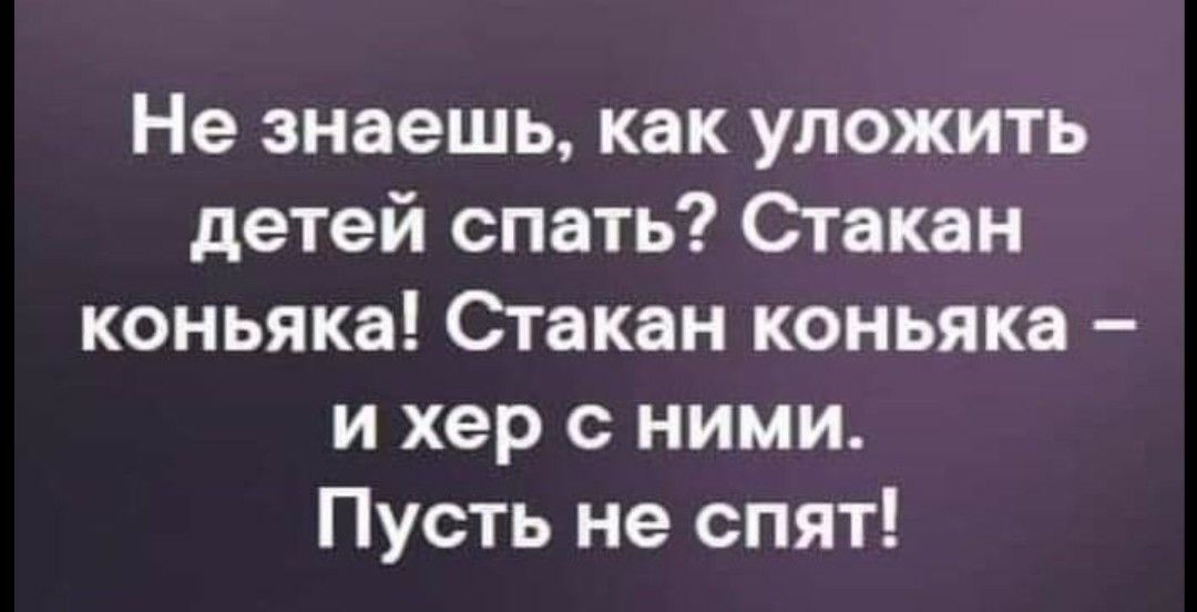 Не знаешь как уложить детей спать Стакан коньяка Стакан коньяка и хер с ними Пусть не спят