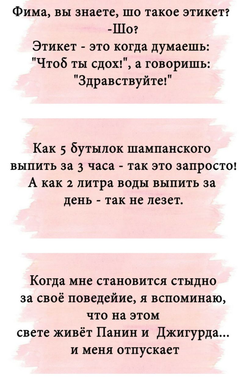 Фима вы знаете шо такое этикетг Ш0 Этикет это когда думаешь Чтоб ты сдох1 а говоришь Здравствуйте Как 5 бутылок шампанского выпить за 3 часа так это запростог А как 2 литра воды выпить за день так не лезет Когда мне становится стыдно за своё поведейие я вспоминаю что на этом свете живёт Панин и Джигурда и меня отпускает