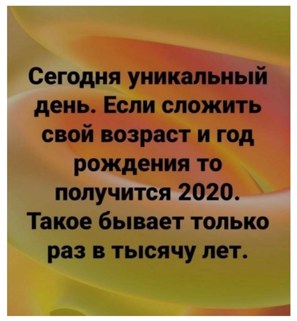 Сегодня уникальный день Если сложить свой возраст и год рождения то получится 2020 Такое бывает только раз в тысячу лет