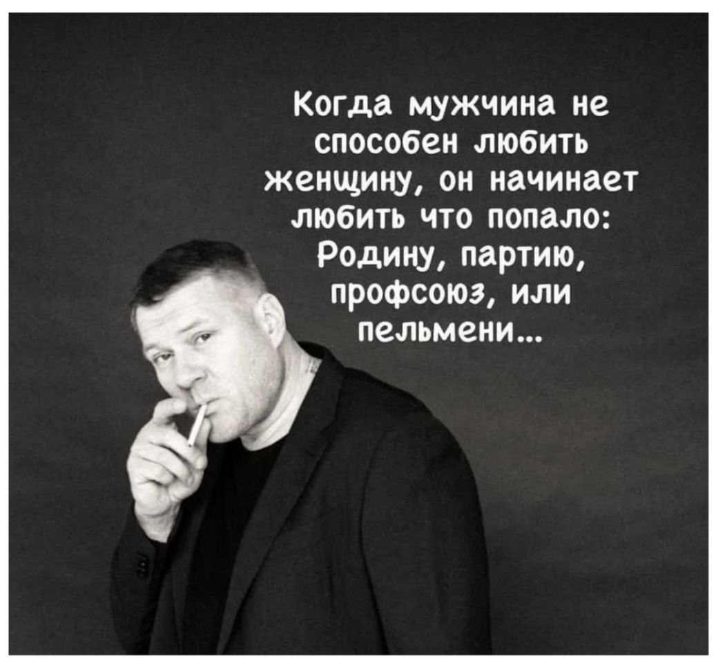 Когда мужчина не способен любить женщину он начинает любить что попало Родину партию профсоюз или пельмени