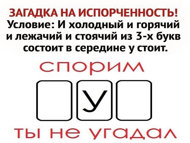 ЗАГАДКА НА ИСПОРЧЕННОСГЬ Условие И холодный и горячий и лежачий и стоячий из 3 х букв состоит в середине у стоит спорим ВВ ТЫ не УГОАОА