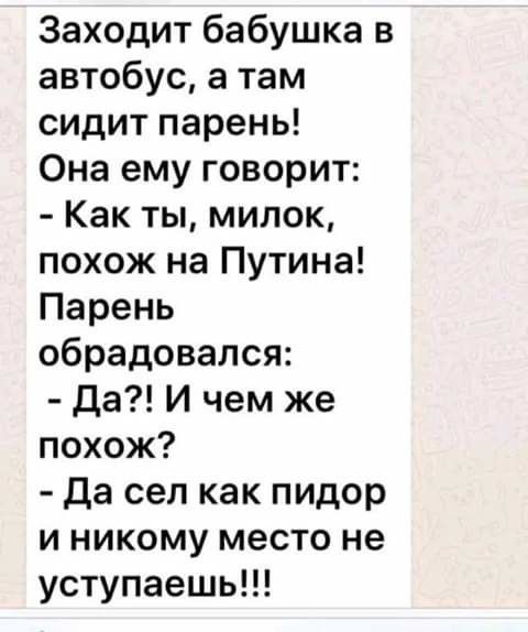 Заходит бабушка в автобус а там сидит парень Она ему говорит Как ты милок похож на Путина Парень обрадовался Да И чем же похож да сел как пидор и никому место не уступаешь