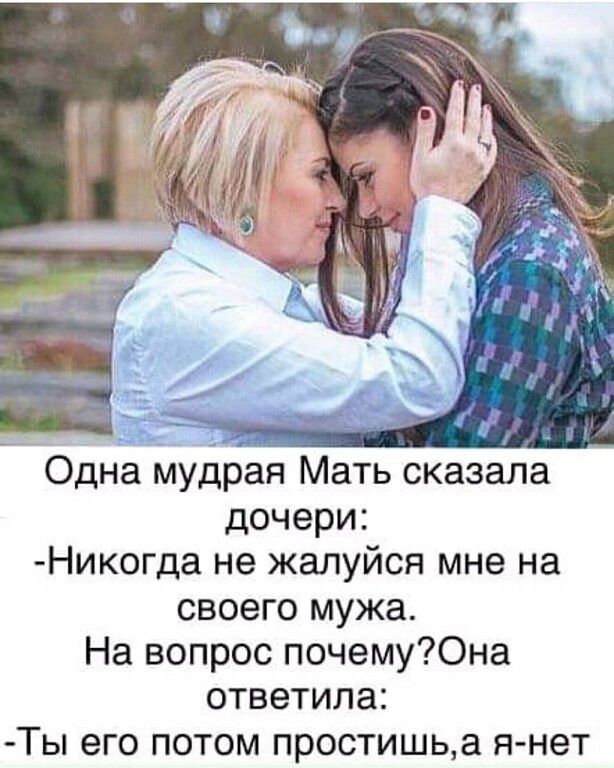Одна мудрая Мать сказала дочери Никогда не жалуйся мне на своего мужа На вопрос почему0на ответила Ты его потом простишьа я нет