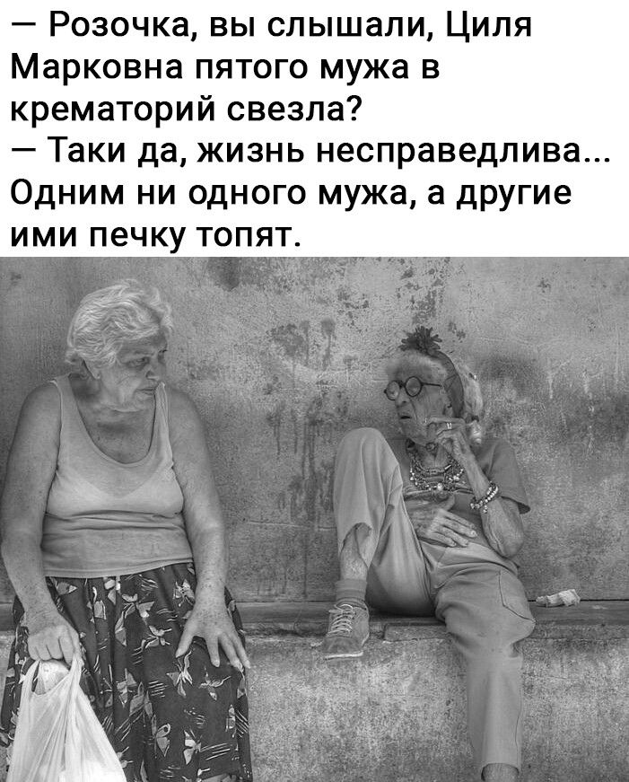 Розочка вы слышали Циля Марковна пятого мужа в крематорий свезла Таки да жизнь несправедлива Одним ни одного мужа а другие ими печку топят