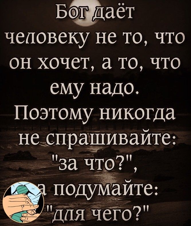 Боадаёт человеку не то что он хочет а то что ему надо Поэтому никогда неоспрадпивайте за что подуЁйте ДНЯ Чего
