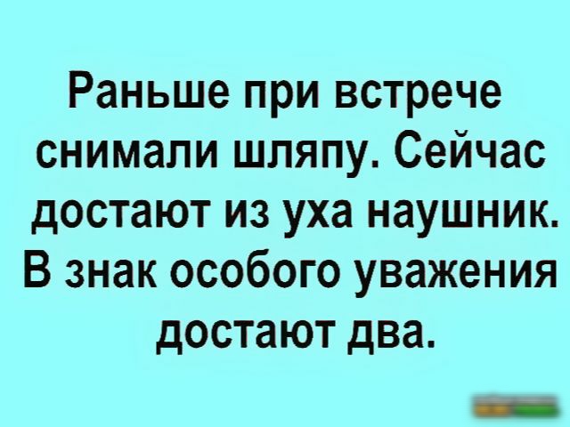 Раньше при встрече снимали шляпу Сейчас достают из уха наушник В знак особого уважения достают два