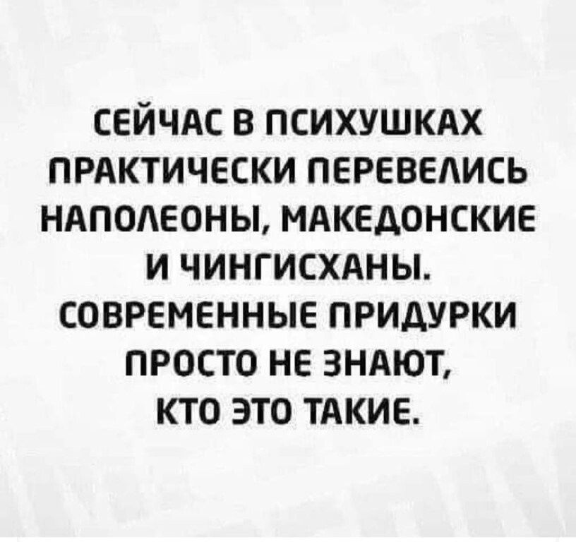 сейчдс в психушкдх прдктически перевелись ндподеоны мдкедонские и чингисхдны современные придурки просто не 3ндют кто это тАкие