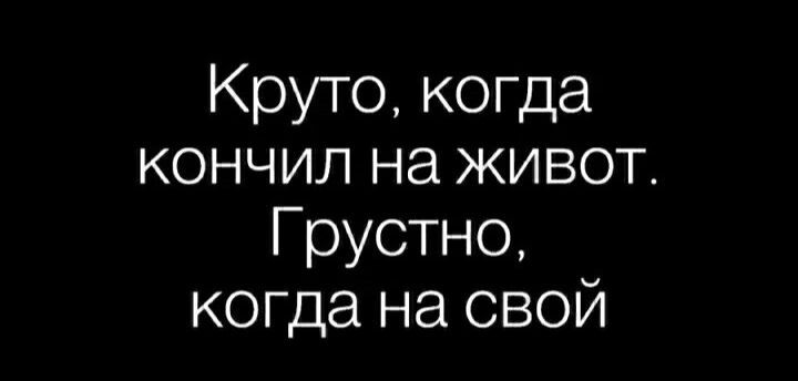 Круто когда кончил на живот Грустно когда на свой