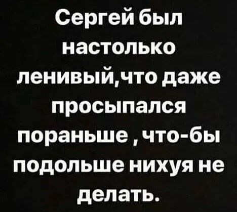 Сергей был настолько ленивыйчто даже просыпался пораньше что бы подольше нихуя не делать