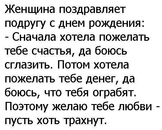 Женщина поздравляет подругу с днем рождения Сначала хотела пожелать тебе счастья да боюсь сглазить Потом хотела пожелать тебе денег да боюсь что тебя ограбят Поэтому желаю тебе любви пусть хоть трахнут