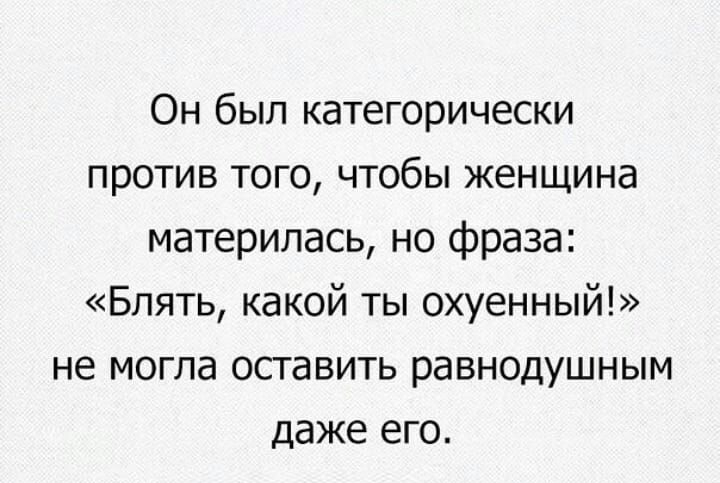 Он был категорически против того чтобы женщина материлась но фраза Блять какой ты охуенный не могла оставить равнодушным даже его