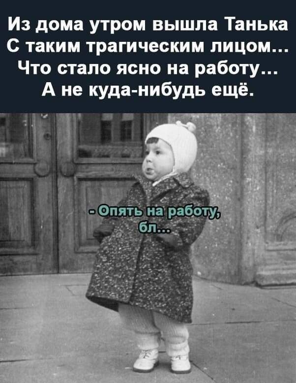 Из дома утром вышла Танька
С таким трагизическим лицом...
Что стало ясно на работу...
А не куда-нибудь ещё.
- Опять на работу, бл...