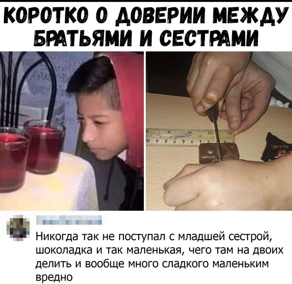 коротко о доверии между БРАТЬЯМИ и свстрдии Никогда так не поступал с младшей сестрой ШОКОЛдДКд И так маленькая ЧЕГО там на ДВОИХ делить И вообще МНОГО СЛЭДКОГО МдЛЭНЬКИМ вредно