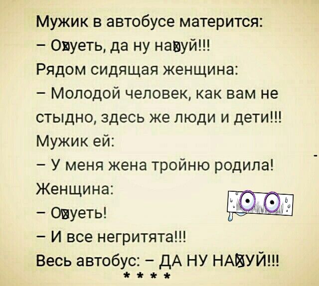 Мужик в автобусе матерится Овуеть да ну навуй Рядом сидящая женщина Молодой человек как вам не стыдно здесь же люди и дети Мужик ей У меня жена тройню родила Женщина _ ОВУЭТЬ А 18 И все негритята Весь автобус дА НУ НАЙУЙ
