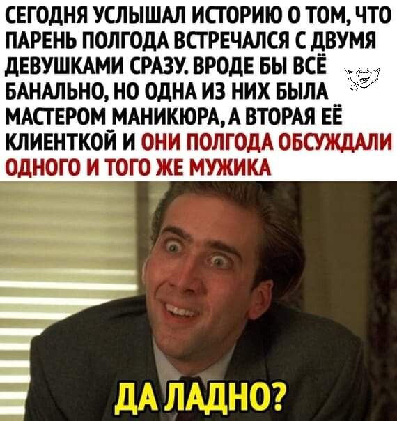 СЕГОДНЯ услышм историю о том что ПАРЕНЬ полгодА встРЕЧАлся с двумя дЕВУШКАМИ СРАЗУ ВРОДЕ вы всё _ БАНАЛЬНО но ОДНА из них БЫЛА МАСТЕРОМ МАНИКЮРАА ВТОРАЯ ЕЁ клишткой и они потом ОБСУЖДАЛИ одного и того ЖЕ мужим З