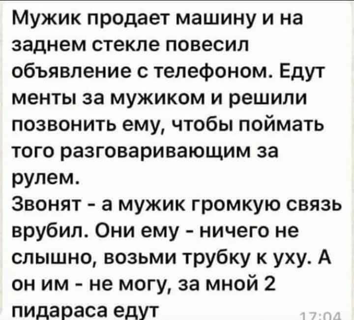 Мужик продает машину и на заднем стекле повесил объявление с телефоном Едут менты за мужиком и решили позвонить ему чтобы поймать того разговаривающим за рулем Звонят а мужик громкую связь врубил Они ему ничего не слышно возьми трубку к уху А он им не могу за мной 2 пидараса едут