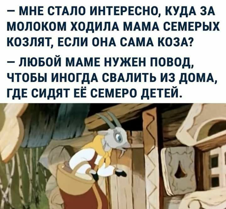 МНЕ СТАЛО ИНТЕРЕСНО КУДА ЗА МОЛОКОМ ХОДИЛА МАМА СЕМЕРЫХ КОЗЛЯТ ЕСЛИ ОНА САМА КОЗА лювой МАМЕ нужен повод чтовы иногдА СВАЛИТЬ из дОМА ГДЕ сидят ЕЁ свмыю дЕТЕЙ