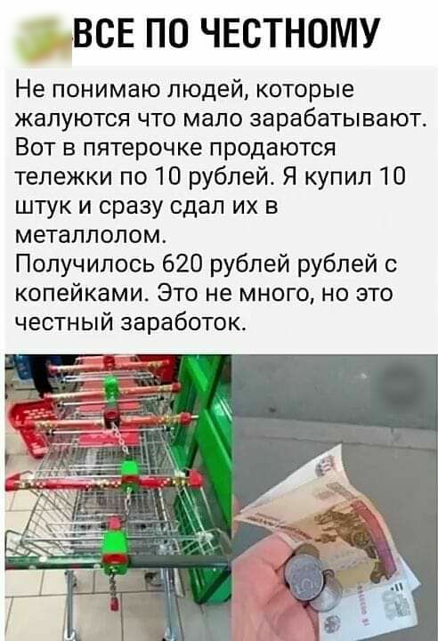ВСЕ ПО ЧЕСТНОМУ Не понимаю людейкоторые жалуются что мало зарабатывают Вот в пятерочке продаются тележки по 10 рублей Я купил 10 штук и сразу сдал их в металлолом Получилось 620 рублей рублей с копейками Это не много но это честный заработок