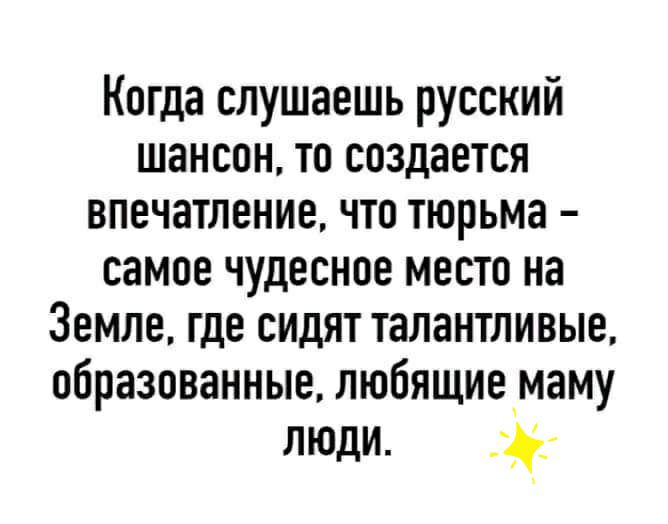 Когда слушаешь русский шансон то создается впечатление что тюрьма самое чудесное место на Земле где сидят талантливые образованные любящиемаму люди