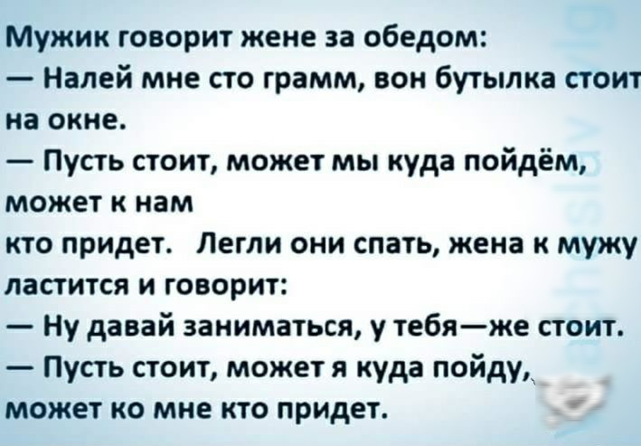 Мужик говорит жене за обедом Налей мне сто грамм вон бутылка стоит на окне Пусть стоит может мы куда пойдём может к нам кто придет Легли они спать жена к мужу ластится и говорит Ну давай заниматься у тебяже стоит Пусть стоит может я куда пойдуд может ко мне кто придет