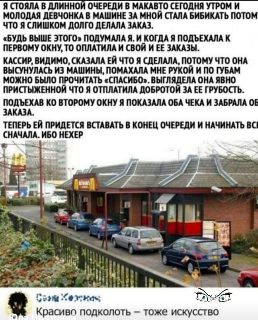 Я СТОЯЛА В МИНИ ОЧЕРЕДИ В МАКАВТО СЕГОДНЯ УТРОМ И МОЛОДАЯ дЕВЧОНКА В МАШИИЕ ЗА МНОИ СТАЛА БИБИКАТЪ ПОТО ЧТО Я СЛИШКОМ дОЛГО дЕЛАЛА ЗАКАЗ сБУдЪ ВЫШЕ ЭТОГО ПОДУМАЛА Я И КОГ М Я ПОДЪЕКАЛА К ПЕРВОМУ ОКНУТО ОПЛАТИЛА И СВОИ И ЕЕ ЗАКАЗЫ КАССИР ВИДИМОСКА3АЛА ЕИ ЧТО Я СдЕЛАЛА ПОТОМУ ЧТО ОНА ВНСУНУЛАСЬ ИЗ МАШИНЫ ПОМАХАЛА МНЕ КОИ И ПО БАМ МОЖНО БЫЛО ПРОЧИТАТЬ СПАСИБО ВНГЛ ОНА ЯВНО ПРИСТНХЕННОИ ЧТО Я ОТПЛАТИЛ