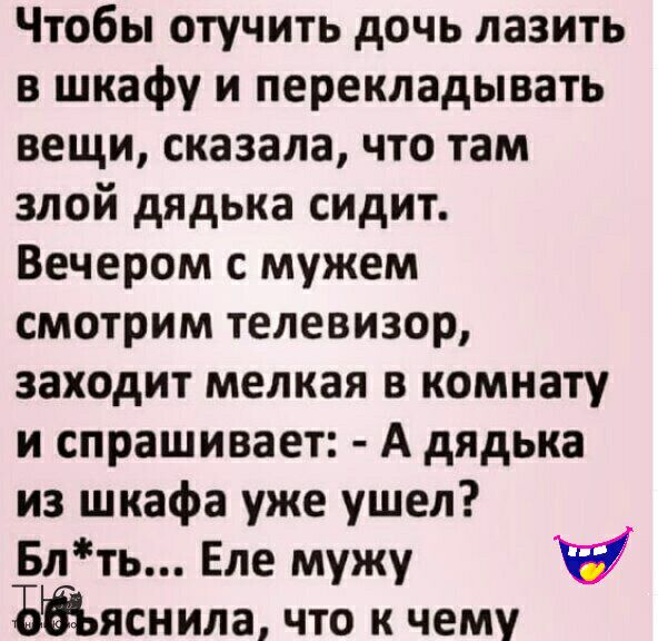 Чтобы отучить дочь лазить в шкафу и перекладывать вещи сказала что там злой дядька сидит Вечером мужем смотрим телевизор заходит мелкая в комнату и спрашивает А дядька из шкафа уже ушел Блть Еле мужу ЪЁЪяснила что к чему