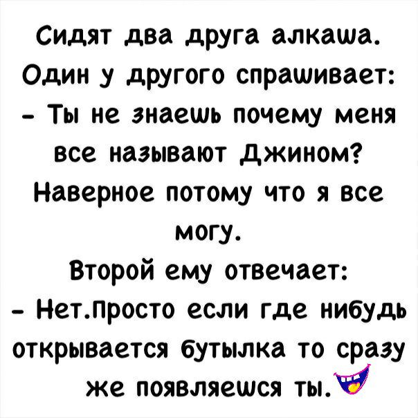 Сидят два друга алкаша Один у другого спрашивает Ты не знаешь почему меня все называют джином Наверное потому что я все могу Второй ему отвечает НетПросто если где нибудь открывается бутылка то сразу же появляешся ты